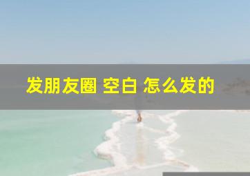 发朋友圈 空白 怎么发的